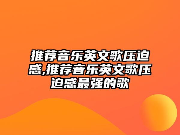 推薦音樂(lè)英文歌壓迫感,推薦音樂(lè)英文歌壓迫感最強(qiáng)的歌