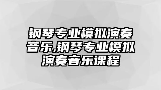 鋼琴專業模擬演奏音樂,鋼琴專業模擬演奏音樂課程