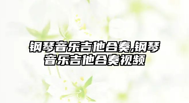 鋼琴音樂吉他合奏,鋼琴音樂吉他合奏視頻