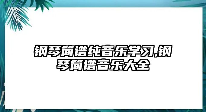 鋼琴簡譜純音樂學(xué)習(xí),鋼琴簡譜音樂大全