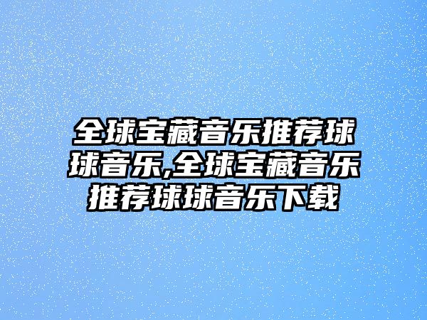 全球寶藏音樂推薦球球音樂,全球寶藏音樂推薦球球音樂下載