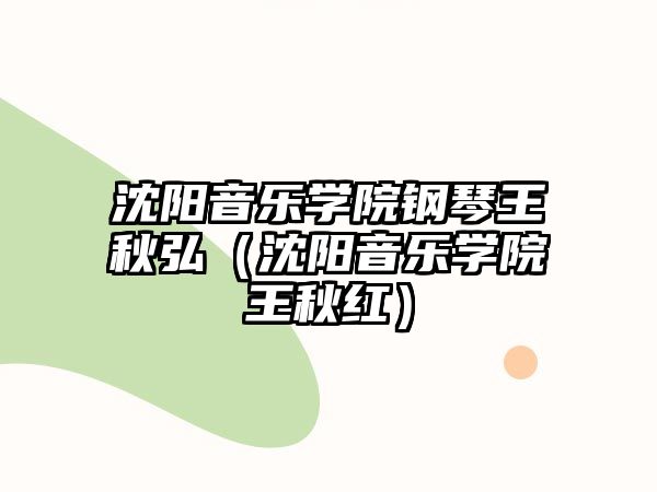 沈陽音樂學(xué)院鋼琴王秋弘（沈陽音樂學(xué)院王秋紅）