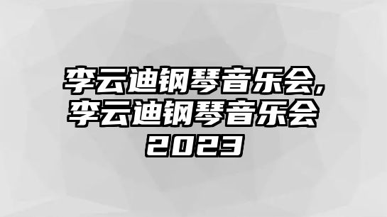 李云迪鋼琴音樂會,李云迪鋼琴音樂會2023