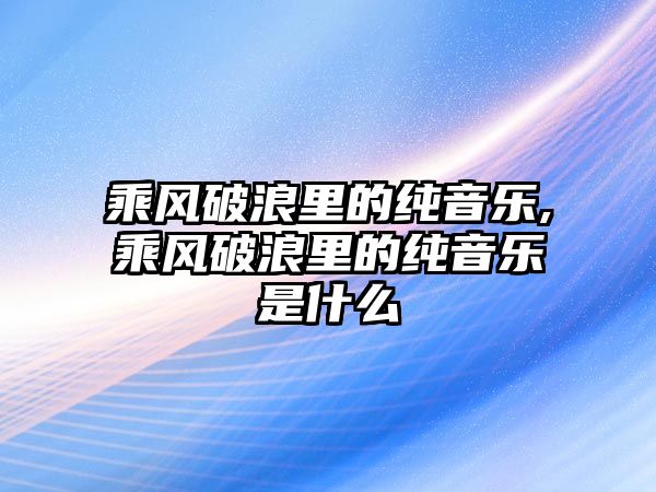 乘風破浪里的純音樂,乘風破浪里的純音樂是什么