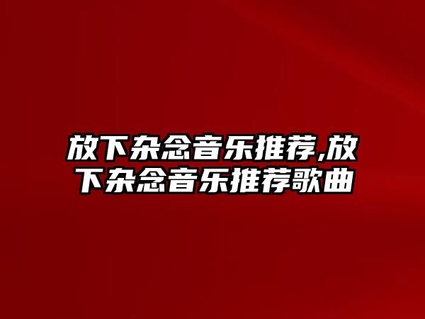 放下雜念音樂推薦,放下雜念音樂推薦歌曲