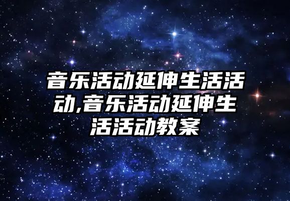 音樂活動延伸生活活動,音樂活動延伸生活活動教案