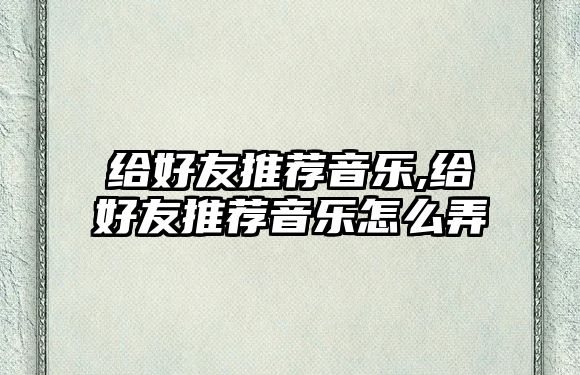 給好友推薦音樂,給好友推薦音樂怎么弄