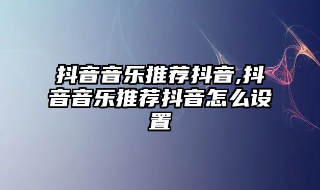 抖音音樂推薦抖音,抖音音樂推薦抖音怎么設置