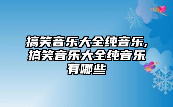 搞笑音樂大全純音樂,搞笑音樂大全純音樂有哪些