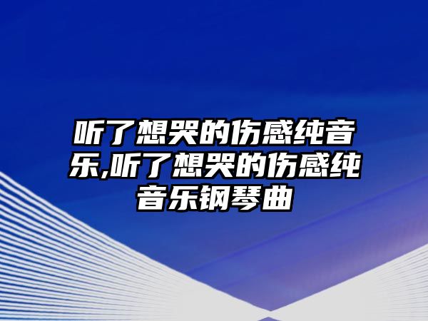 聽了想哭的傷感純音樂,聽了想哭的傷感純音樂鋼琴曲