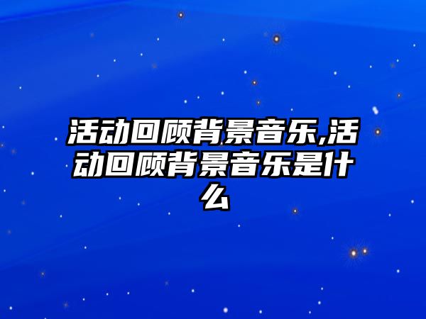 活動(dòng)回顧背景音樂,活動(dòng)回顧背景音樂是什么