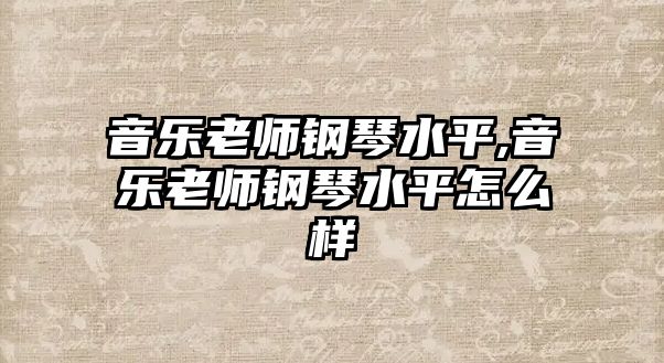 音樂(lè)老師鋼琴水平,音樂(lè)老師鋼琴水平怎么樣