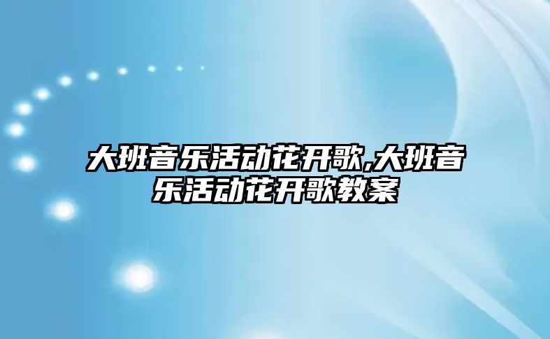 大班音樂活動花開歌,大班音樂活動花開歌教案