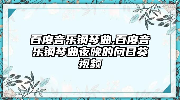 百度音樂鋼琴曲,百度音樂鋼琴曲夜晚的向日葵視頻