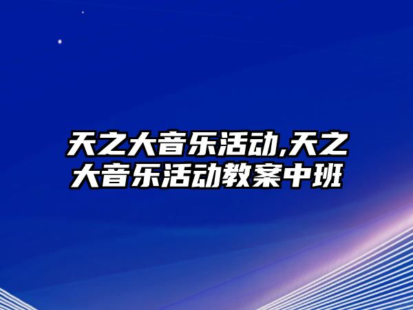 天之大音樂活動,天之大音樂活動教案中班