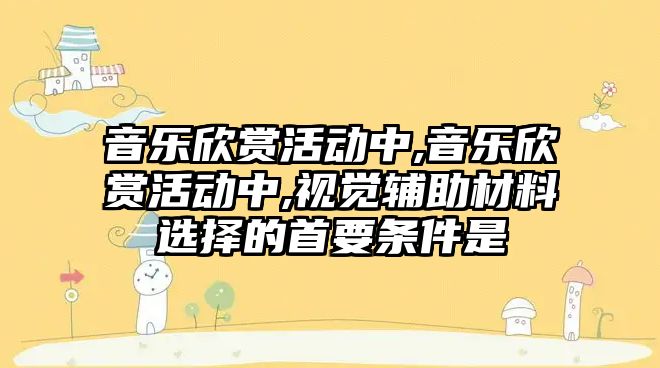 音樂欣賞活動中,音樂欣賞活動中,視覺輔助材料選擇的首要條件是