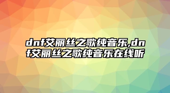 dnf艾麗絲之歌純音樂,dnf艾麗絲之歌純音樂在線聽