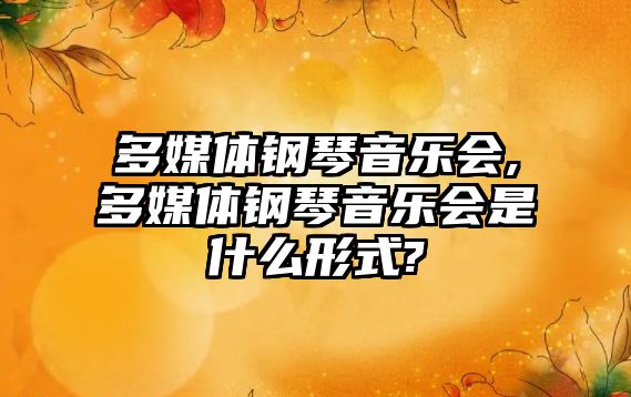 多媒體鋼琴音樂會(huì),多媒體鋼琴音樂會(huì)是什么形式?