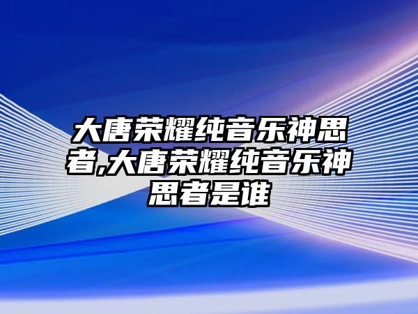 大唐榮耀純音樂神思者,大唐榮耀純音樂神思者是誰