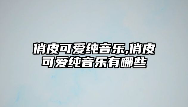 俏皮可愛純音樂,俏皮可愛純音樂有哪些