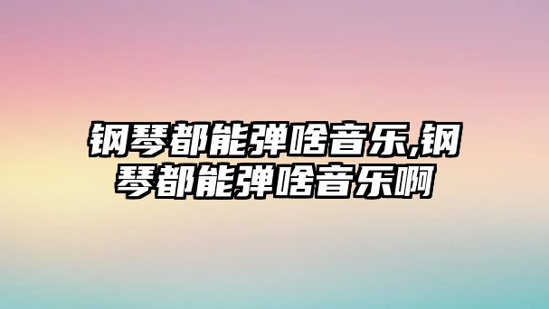 鋼琴都能彈啥音樂,鋼琴都能彈啥音樂啊