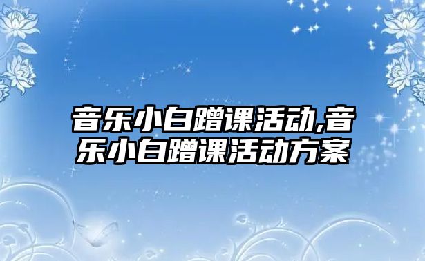 音樂小白蹭課活動(dòng),音樂小白蹭課活動(dòng)方案