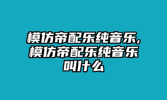 模仿帝配樂純音樂,模仿帝配樂純音樂叫什么