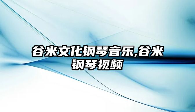 谷米文化鋼琴音樂,谷米鋼琴視頻