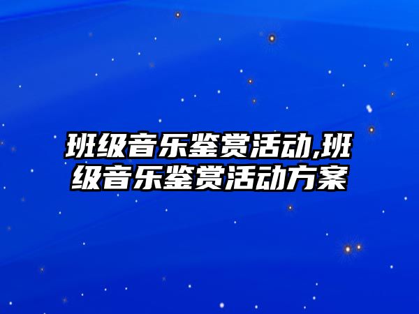 班級音樂鑒賞活動,班級音樂鑒賞活動方案