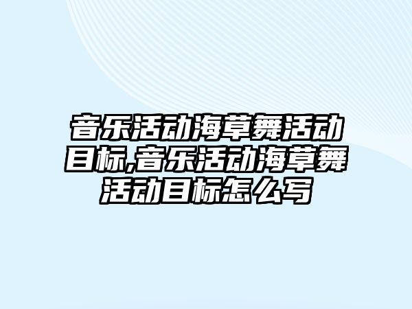 音樂活動海草舞活動目標,音樂活動海草舞活動目標怎么寫