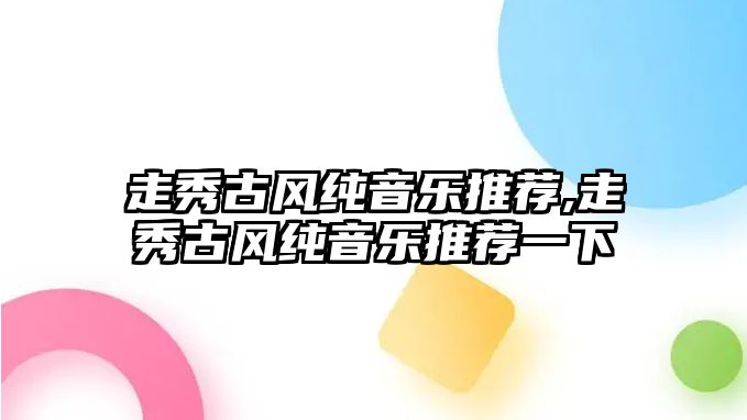 走秀古風純音樂推薦,走秀古風純音樂推薦一下