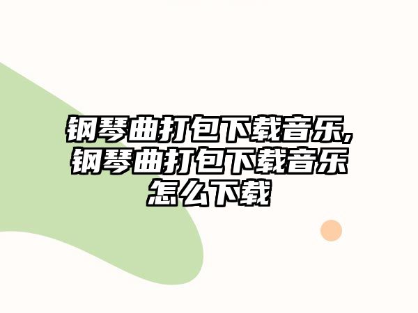 鋼琴曲打包下載音樂,鋼琴曲打包下載音樂怎么下載