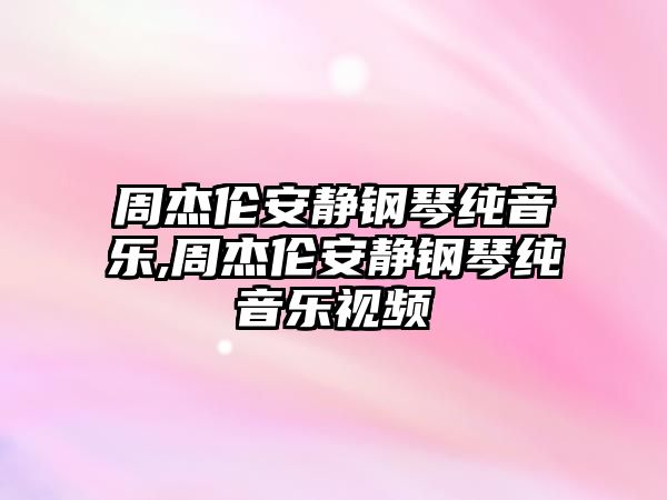 周杰倫安靜鋼琴純音樂,周杰倫安靜鋼琴純音樂視頻