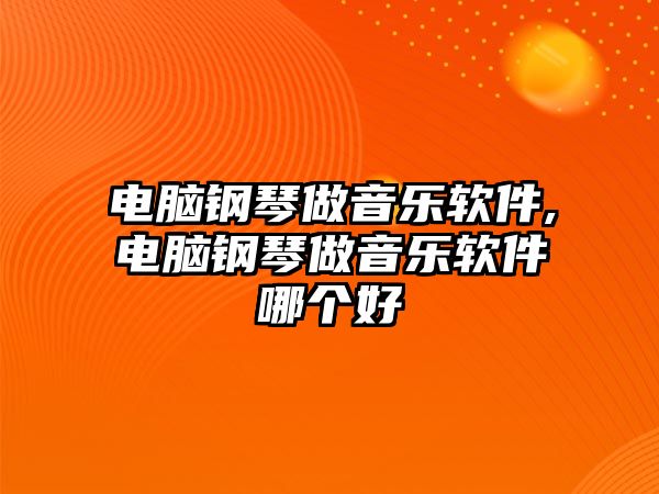 電腦鋼琴做音樂軟件,電腦鋼琴做音樂軟件哪個好