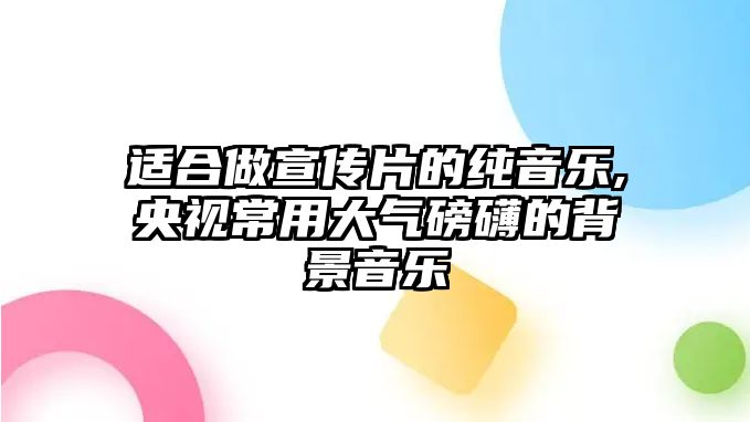 適合做宣傳片的純音樂,央視常用大氣磅礴的背景音樂