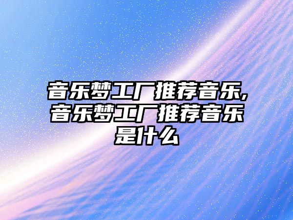 音樂夢工廠推薦音樂,音樂夢工廠推薦音樂是什么