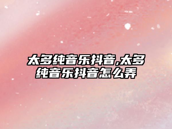 太多純音樂(lè)抖音,太多純音樂(lè)抖音怎么弄