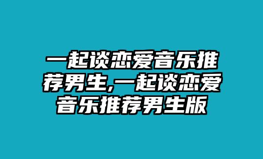 一起談戀愛音樂推薦男生,一起談戀愛音樂推薦男生版