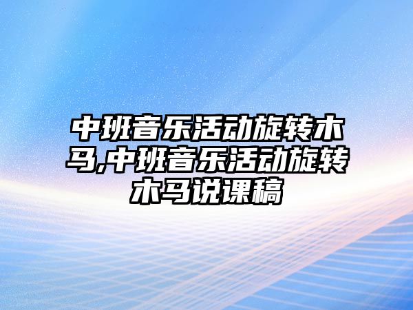 中班音樂活動旋轉木馬,中班音樂活動旋轉木馬說課稿