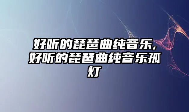 好聽的琵琶曲純音樂,好聽的琵琶曲純音樂孤燈