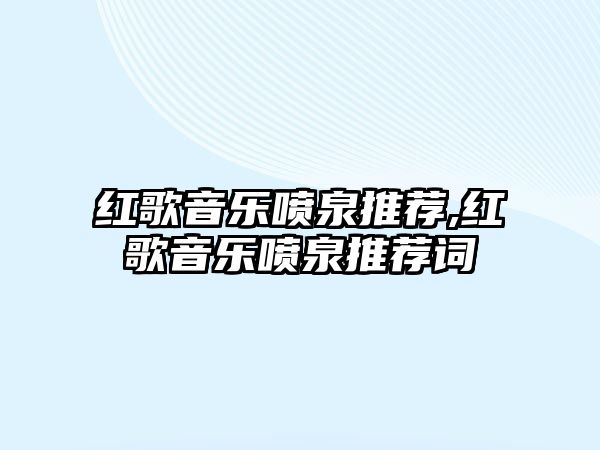 紅歌音樂噴泉推薦,紅歌音樂噴泉推薦詞