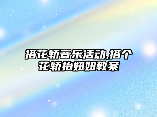 搭花轎音樂活動,搭個花轎抬妞妞教案