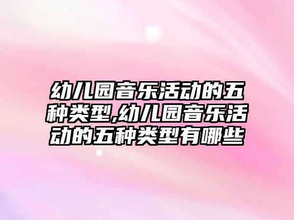 幼兒園音樂活動的五種類型,幼兒園音樂活動的五種類型有哪些