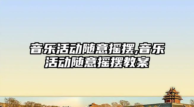 音樂活動隨意搖擺,音樂活動隨意搖擺教案