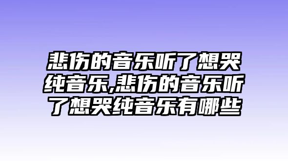 悲傷的音樂聽了想哭純音樂,悲傷的音樂聽了想哭純音樂有哪些