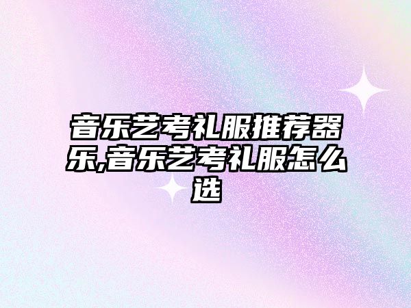 音樂(lè)藝考禮服推薦器樂(lè),音樂(lè)藝考禮服怎么選