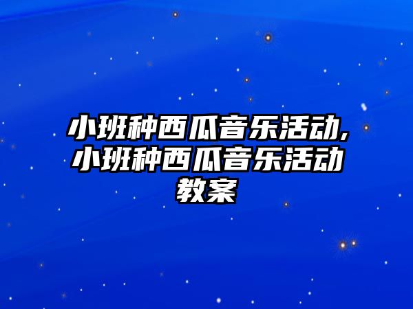 小班種西瓜音樂活動,小班種西瓜音樂活動教案