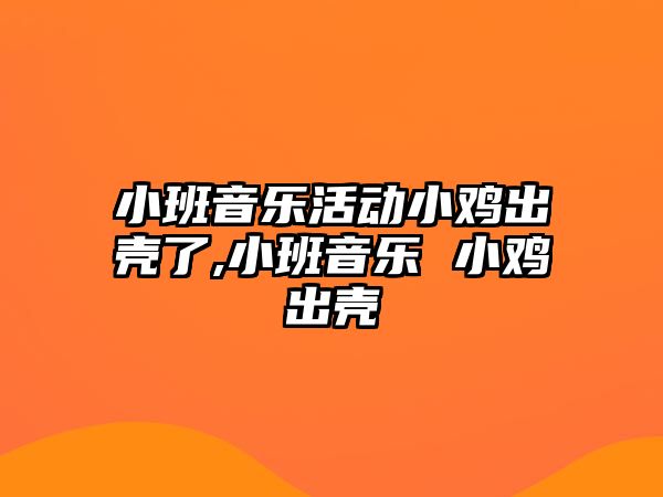 小班音樂活動小雞出殼了,小班音樂 小雞出殼