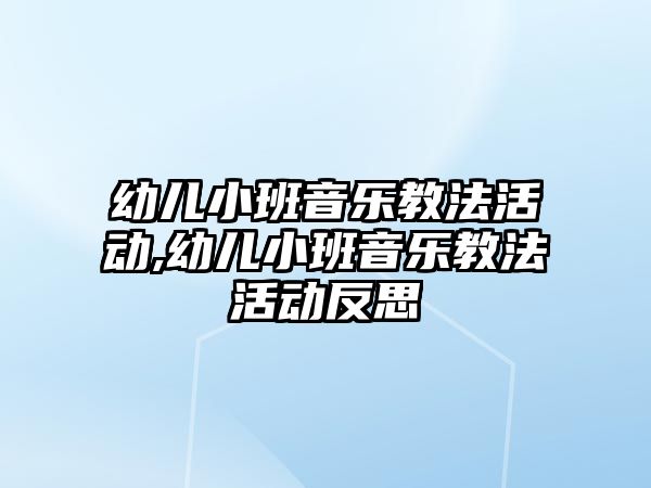 幼兒小班音樂教法活動,幼兒小班音樂教法活動反思