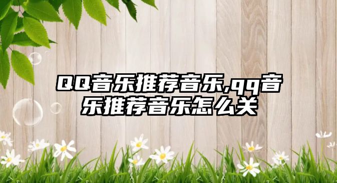 QQ音樂推薦音樂,qq音樂推薦音樂怎么關